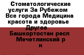 Стоматологические услуги За Рубежом - Все города Медицина, красота и здоровье » Другое   . Башкортостан респ.,Мечетлинский р-н